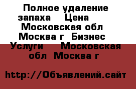 Полное удаление запаха. › Цена ­ 10 - Московская обл., Москва г. Бизнес » Услуги   . Московская обл.,Москва г.